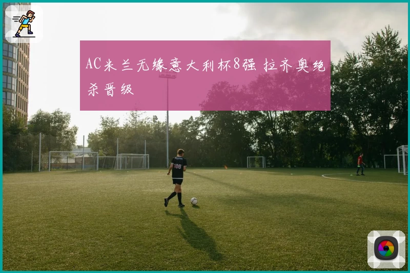 AC米兰无缘意大利杯8强 拉齐奥绝杀晋级