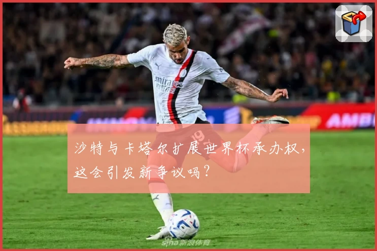 沙特与卡塔尔扩展世界杯承办权，这会引发新争议吗？